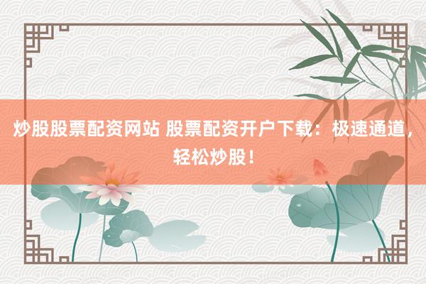炒股股票配资网站 股票配资开户下载：极速通道，轻松炒股！
