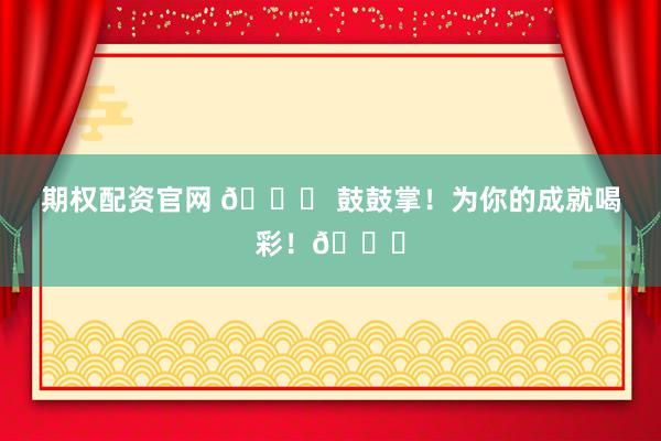 期权配资官网 🎉 鼓鼓掌！为你的成就喝彩！👏