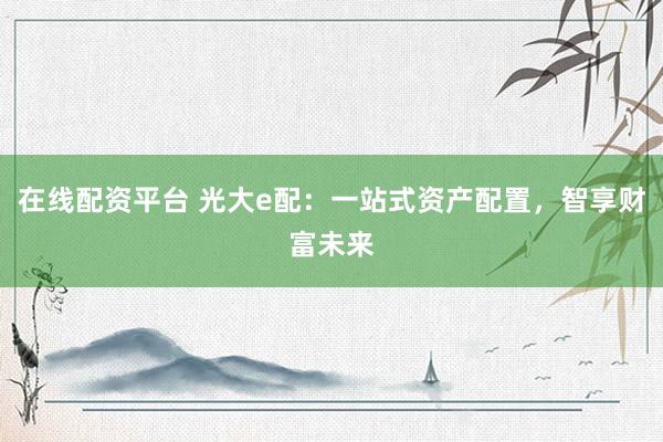 在线配资平台 光大e配：一站式资产配置，智享财富未来