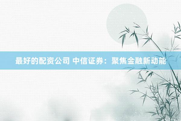 最好的配资公司 中信证券：聚焦金融新动能