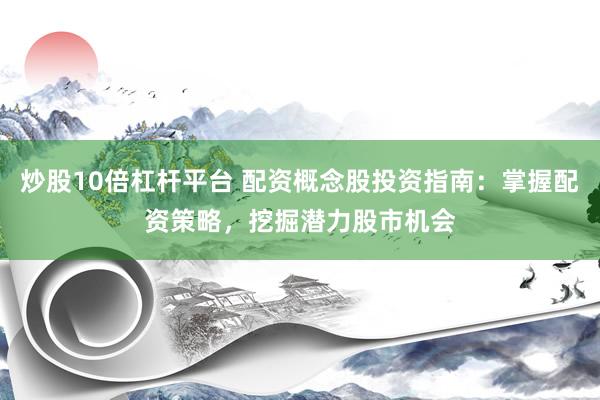 炒股10倍杠杆平台 配资概念股投资指南：掌握配资策略，挖掘潜力股市机会