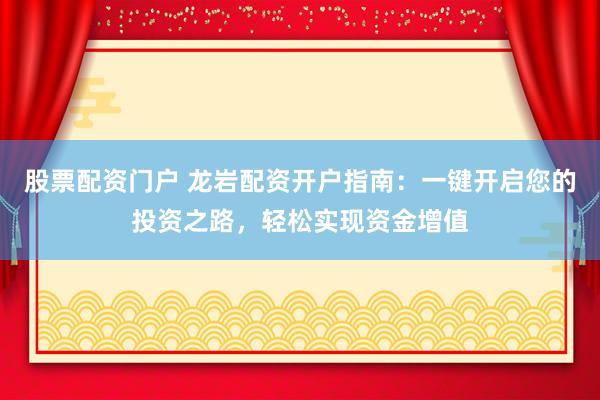 股票配资门户 龙岩配资开户指南:一键开启您的投资之路,轻松实现资金增值