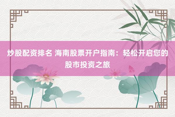 炒股配资排名 海南股票开户指南：轻松开启您的股市投资之旅