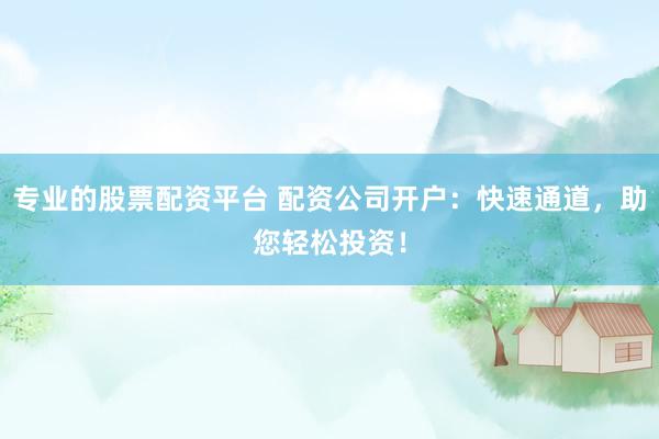 专业的股票配资平台 配资公司开户:快速通道,助您轻松投资!
