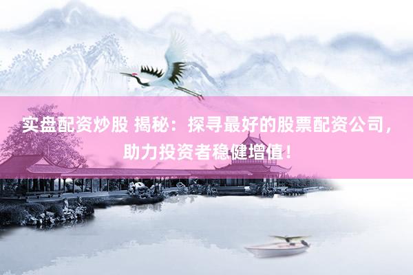 实盘配资炒股 揭秘：探寻最好的股票配资公司，助力投资者稳健增值！