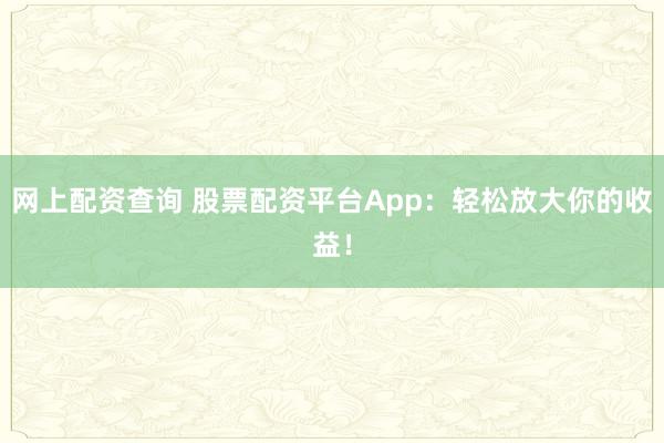 网上配资查询 股票配资平台App:轻松放大你的收益!