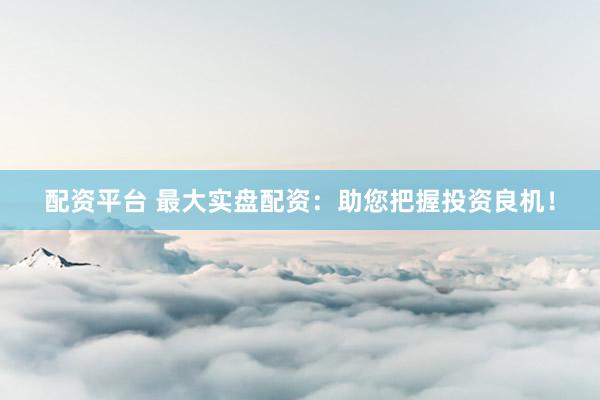 配资平台 最大实盘配资：助您把握投资良机！