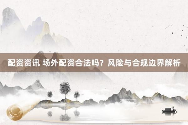 配资资讯 场外配资合法吗？风险与合规边界解析