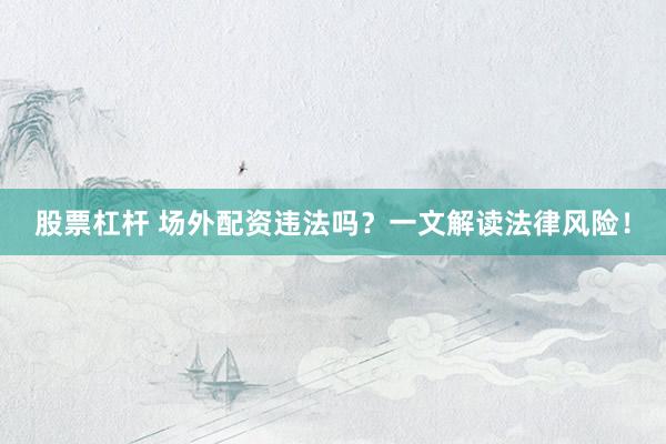 股票杠杆 场外配资违法吗?一文解读法律风险!