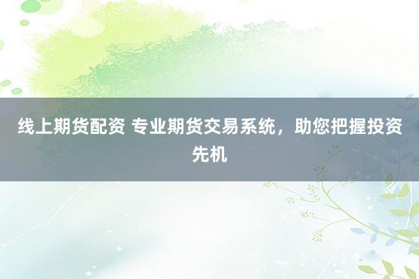 线上期货配资 专业期货交易系统，助您把握投资先机