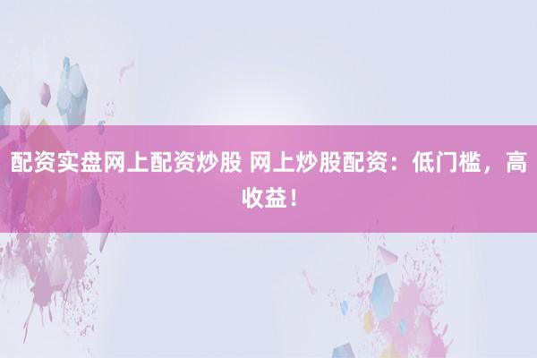 配资实盘网上配资炒股 网上炒股配资：低门槛，高收益！