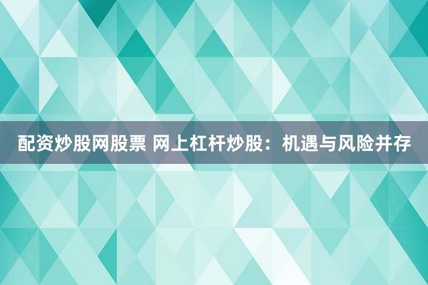 配资炒股网股票 网上杠杆炒股：机遇与风险并存