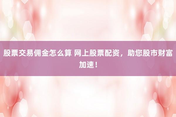 股票交易佣金怎么算 网上股票配资,助您股市财富加速!