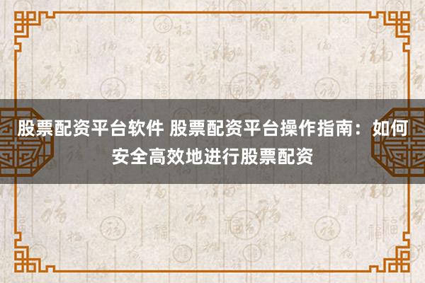 股票配资平台软件 股票配资平台操作指南:如何安全高效地进行股票配资