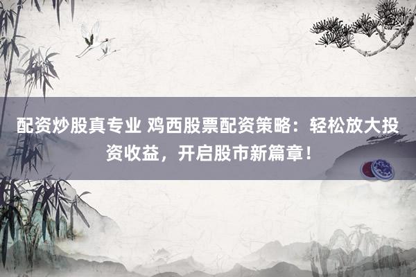 配资炒股真专业 鸡西股票配资策略:轻松放大投资收益,开启股市新篇章!