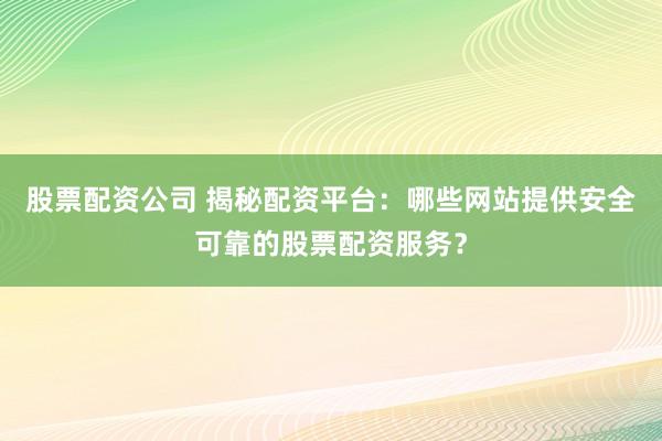 股票配资公司 揭秘配资平台:哪些网站提供安全可靠的股票配资服务?