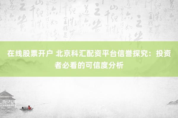在线股票开户 北京科汇配资平台信誉探究:投资者必看的可信度分析