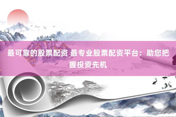 最可靠的股票配资 最专业股票配资平台：助您把握投资先机