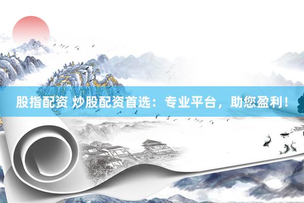股指配资 炒股配资首选:专业平台,助您盈利!