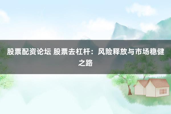 股票配资论坛 股票去杠杆:风险释放与市场稳健之路