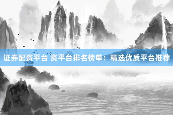证券配资平台 资平台排名榜单:精选优质平台推荐