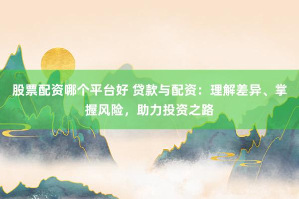 股票配资哪个平台好 贷款与配资:理解差异、掌握风险,助力投资之路
