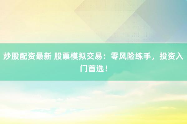 炒股配资最新 股票模拟交易:零风险练手,投资入门首选!