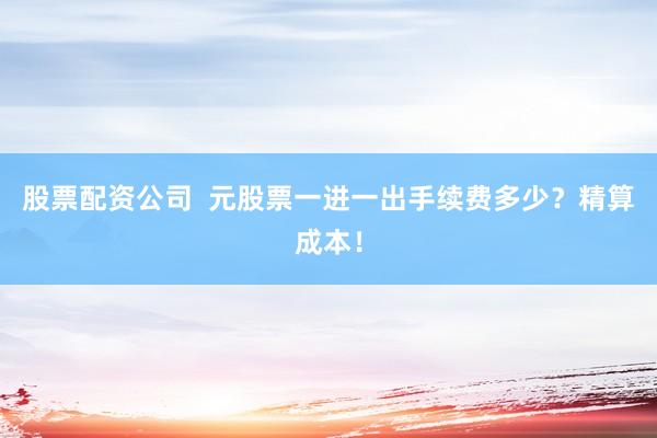 股票配资公司 元股票一进一出手续费多少?精算成本!