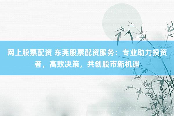 网上股票配资 东莞股票配资服务:专业助力投资者,高效决策,共创股市新机遇