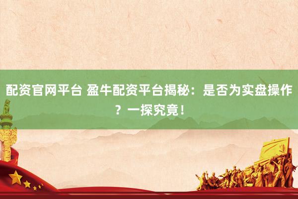 配资官网平台 盈牛配资平台揭秘:是否为实盘操作?一探究竟!