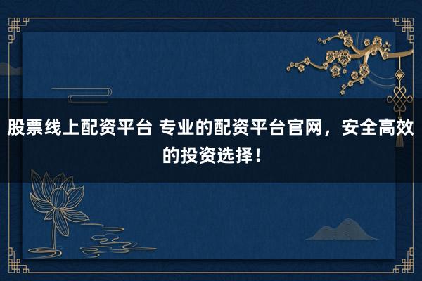股票线上配资平台 专业的配资平台官网,安全高效的投资选择!
