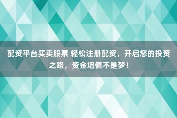 配资平台买卖股票 轻松注册配资,开启您的投资之路,资金增值不是梦!
