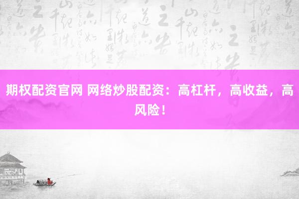 期权配资官网 网络炒股配资:高杠杆,高收益,高风险!
