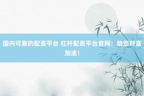 国内可靠的配资平台 杠杆配资平台官网:助您财富加速!