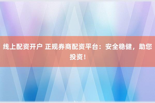 线上配资开户 正规券商配资平台:安全稳健,助您投资!