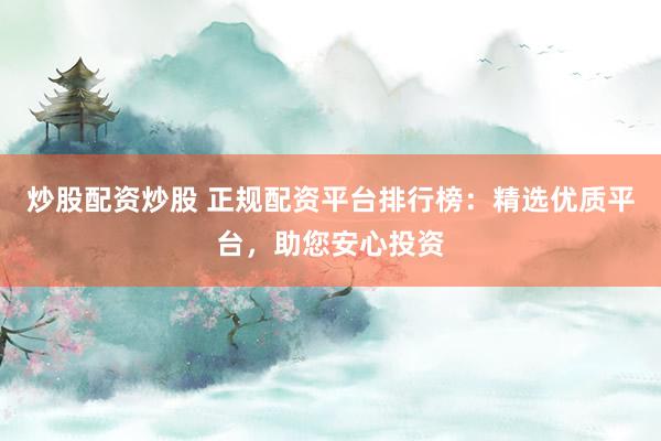 炒股配资炒股 正规配资平台排行榜：精选优质平台，助您安心投资