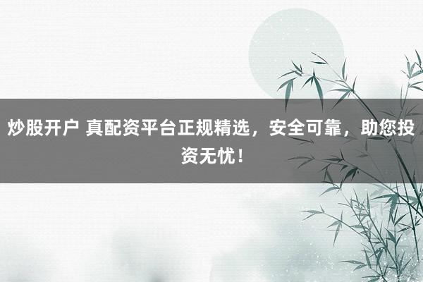 炒股开户 真配资平台正规精选,安全可靠,助您投资无忧!