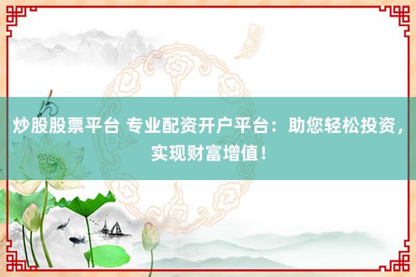 炒股股票平台 专业配资开户平台：助您轻松投资，实现财富增值！