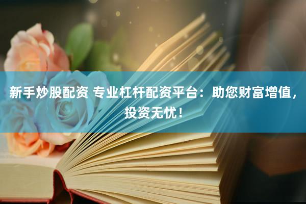 新手炒股配资 专业杠杆配资平台：助您财富增值，投资无忧！