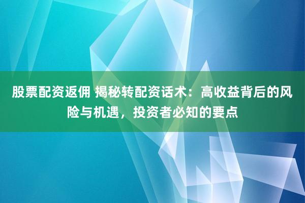 股票配资返佣 揭秘转配资话术:高收益背后的风险与机遇,投资者必知的要点