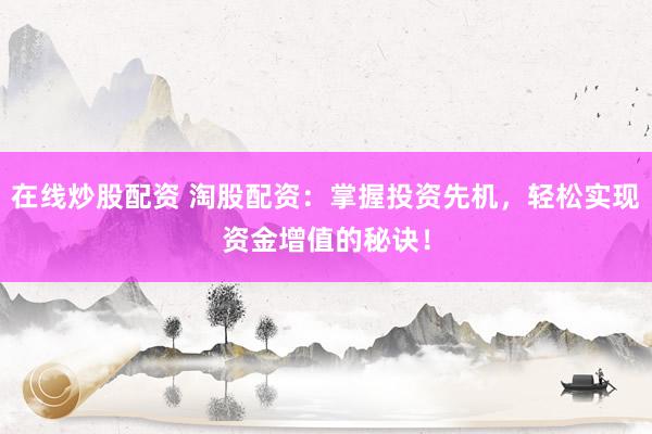 在线炒股配资 淘股配资:掌握投资先机,轻松实现资金增值的秘诀!