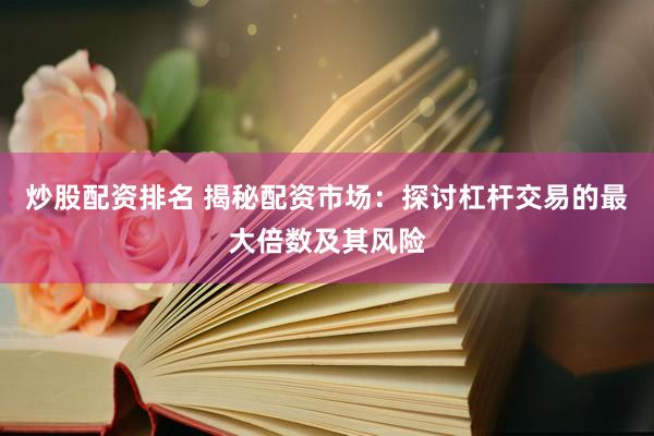 炒股配资排名 揭秘配资市场:探讨杠杆交易的最大倍数及其风险