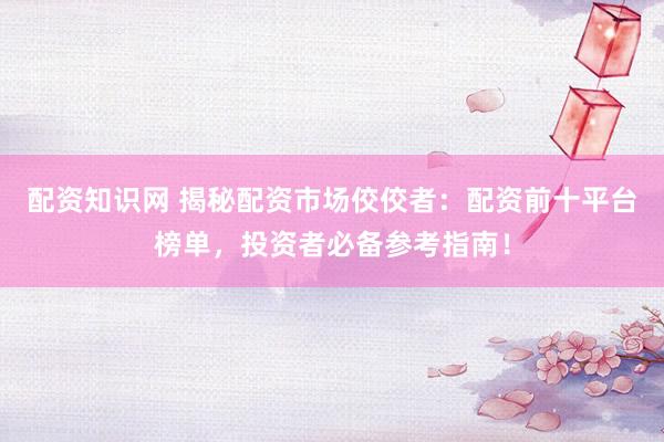 配资知识网 揭秘配资市场佼佼者:配资前十平台榜单,投资者必备参考指南!