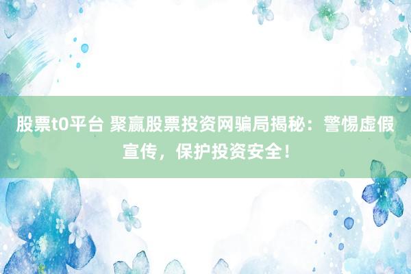 股票t0平台 聚赢股票投资网骗局揭秘：警惕虚假宣传，保护投资安全！