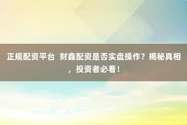 正规配资平台 财鑫配资是否实盘操作?揭秘真相,投资者必看!