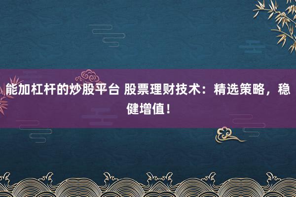能加杠杆的炒股平台 股票理财技术:精选策略,稳健增值!