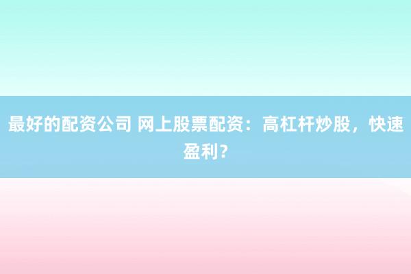 最好的配资公司 网上股票配资：高杠杆炒股，快速盈利？