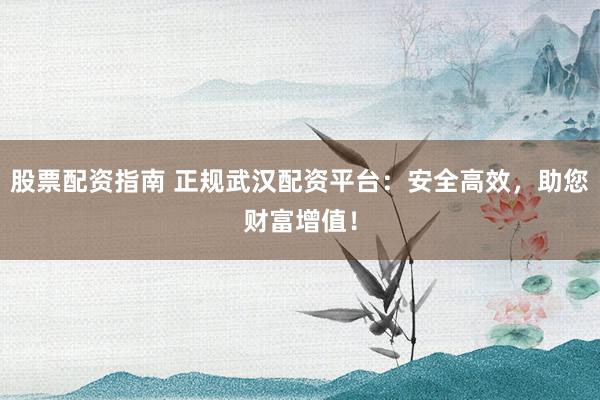 股票配资指南 正规武汉配资平台:安全高效,助您财富增值!