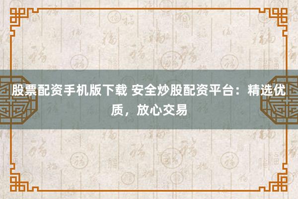 股票配资手机版下载 安全炒股配资平台:精选优质,放心交易
