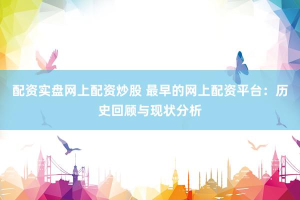 配资实盘网上配资炒股 最早的网上配资平台:历史回顾与现状分析